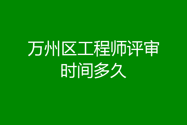 万州区工程师评审时间多久