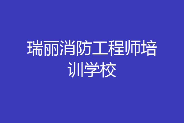 瑞丽消防工程师培训学校