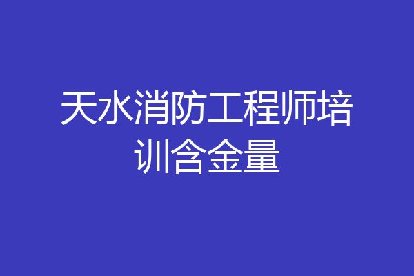 天水消防工程师培训含金量