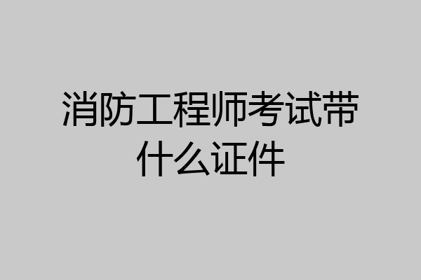 消防工程师考试带什么证件