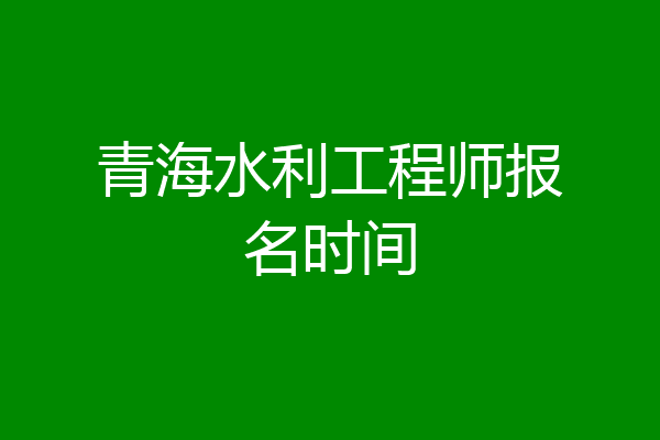 青海水利工程师报名时间