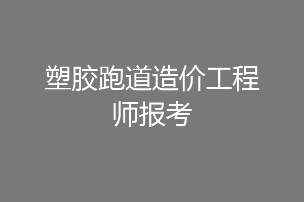 塑胶跑道造价工程师报考