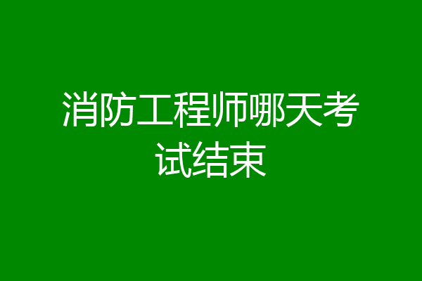 消防工程师哪天考试结束