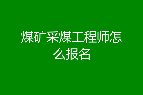 煤矿采煤工程师怎么报名