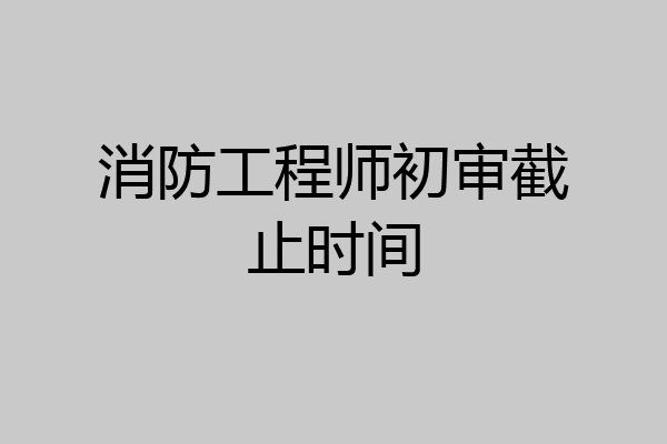 消防工程师初审截止时间