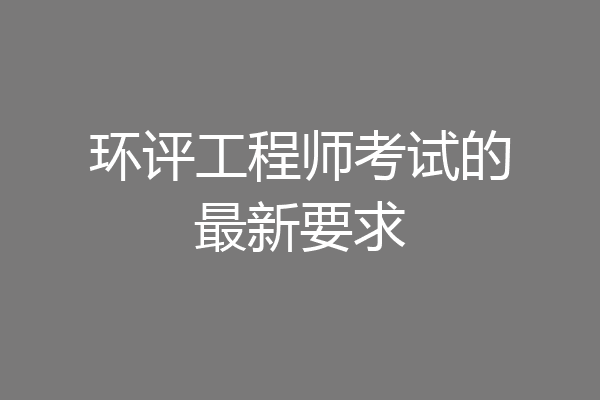 环评工程师考试的最新要求