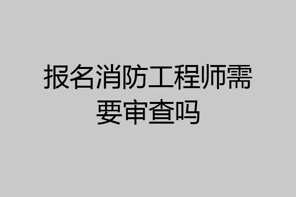 报名消防工程师需要审查吗