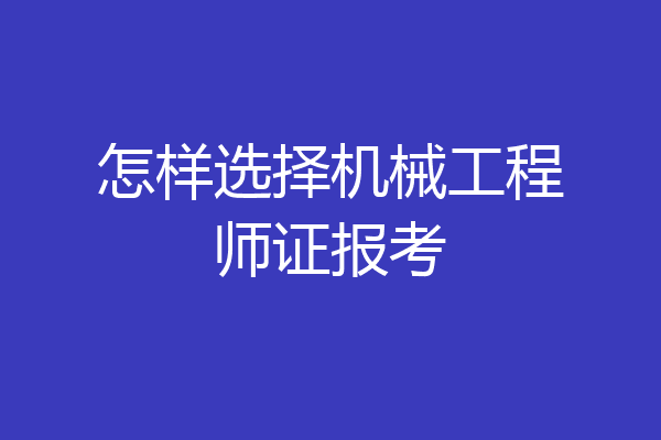 怎样选择机械工程师证报考