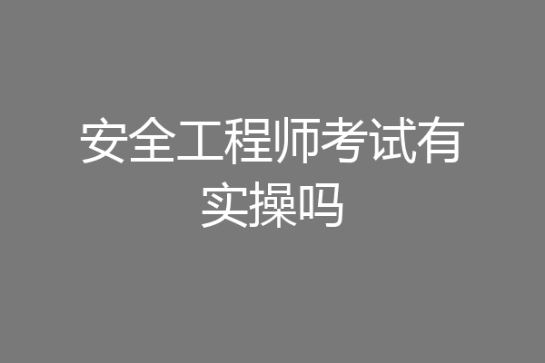 安全工程师考试有实操吗