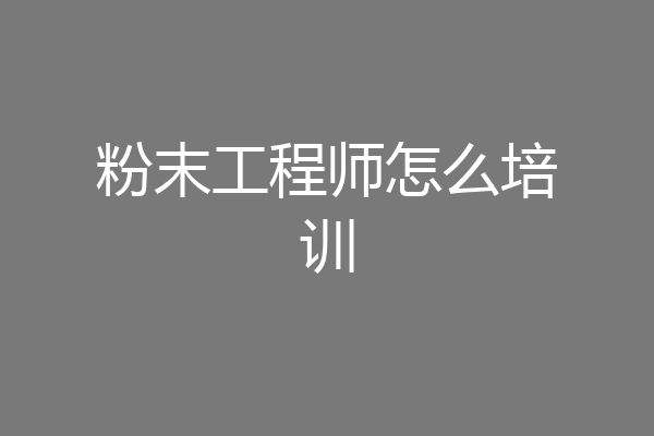 粉末工程师怎么培训