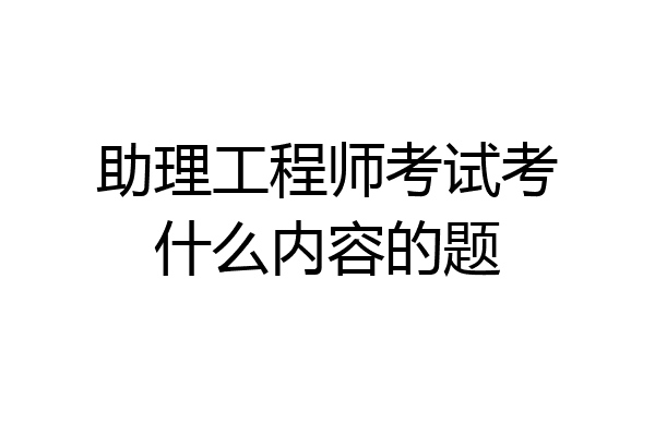 助理工程师考试考什么内容的题