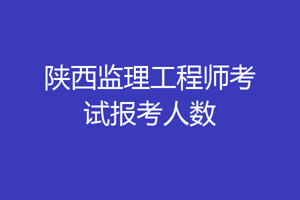 陕西监理工程师考试报考人数