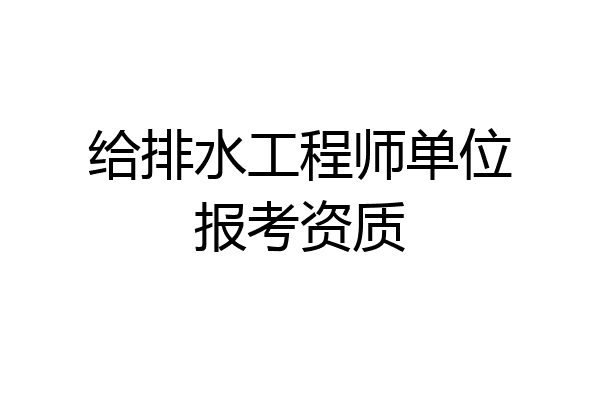 给排水工程师单位报考资质