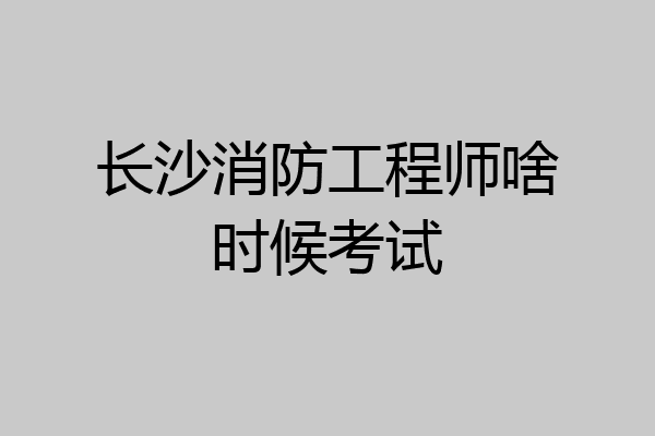 长沙消防工程师啥时候考试
