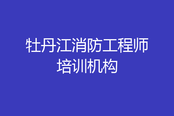 牡丹江消防工程师培训机构
