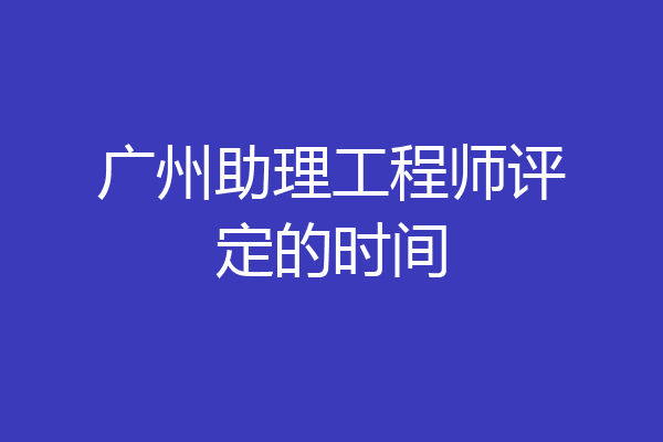 广州助理工程师评定的时间