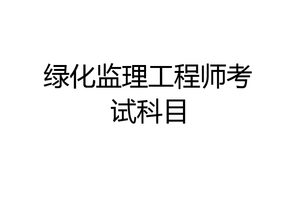 绿化监理工程师考试科目