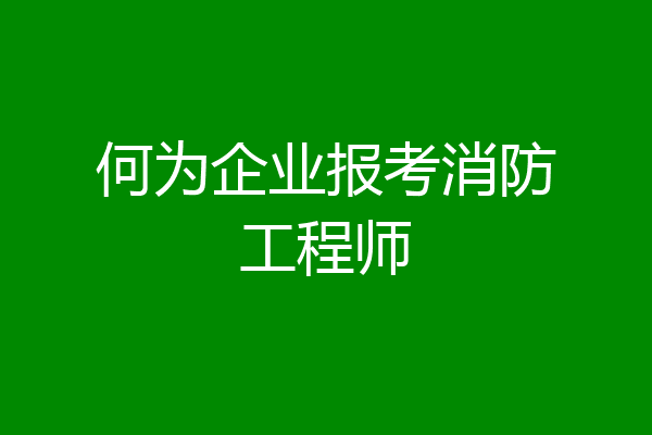 何为企业报考消防工程师