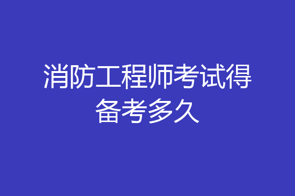 消防工程师考试得备考多久