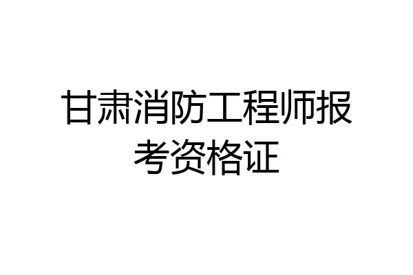 甘肃消防工程师报考资格证