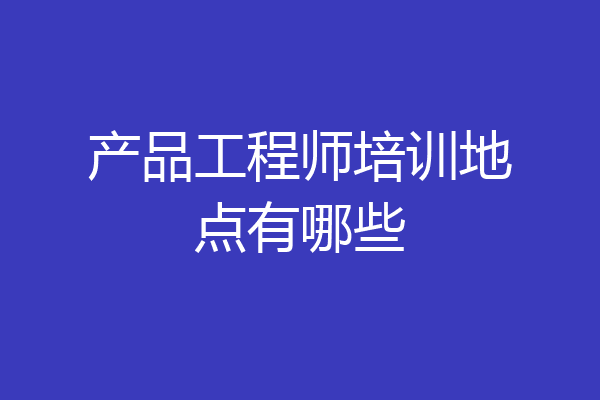 产品工程师培训地点有哪些