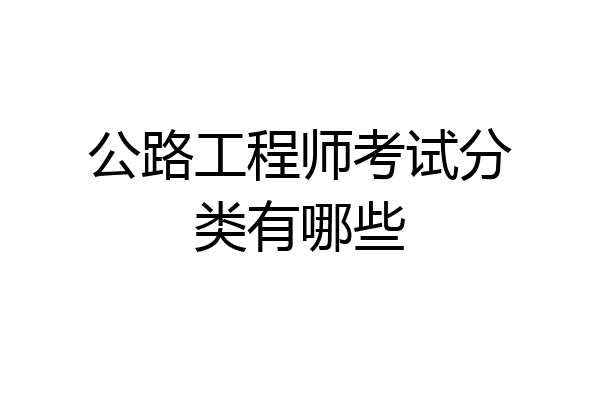 公路工程师考试分类有哪些