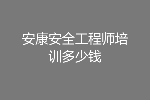 安康安全工程师培训多少钱