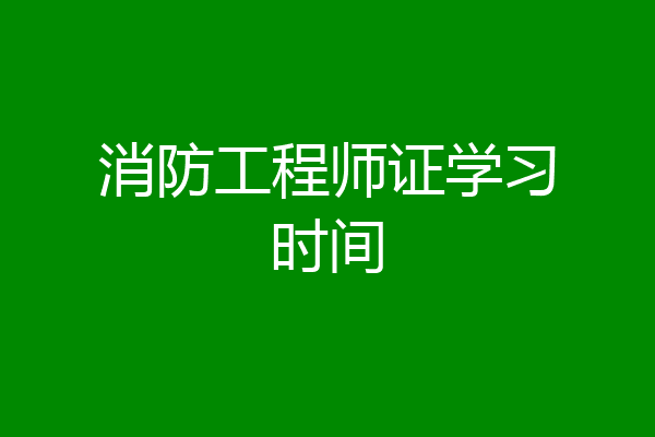 消防工程师证学习时间
