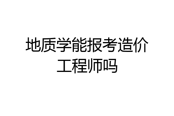 地质学能报考造价工程师吗