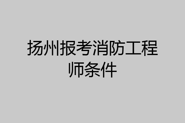 扬州报考消防工程师条件