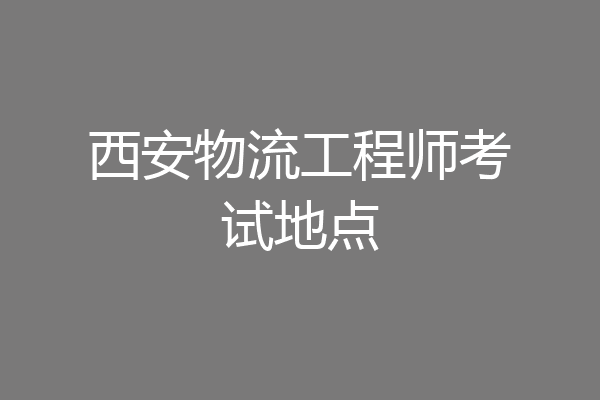 西安物流工程师考试地点
