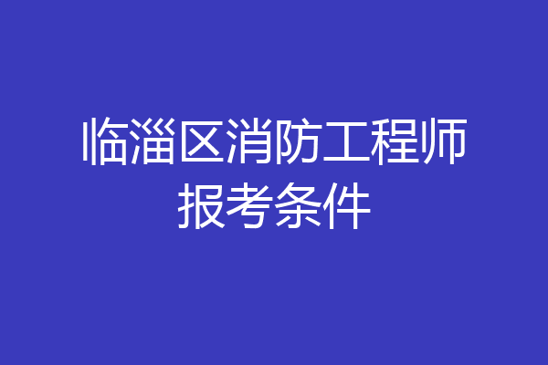 临淄区消防工程师报考条件