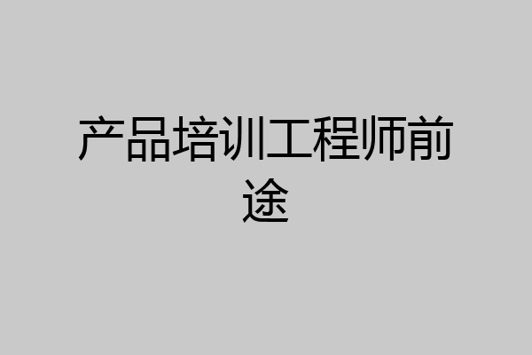 产品培训工程师前途
