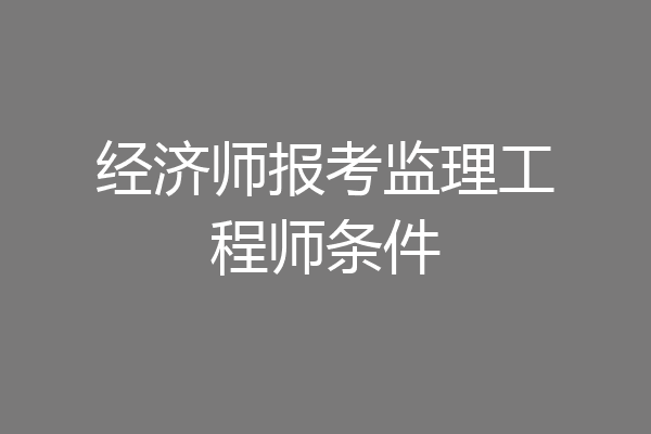 经济师报考监理工程师条件