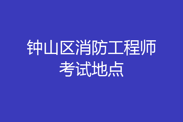 钟山区消防工程师考试地点