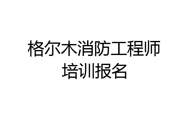 格尔木消防工程师培训报名