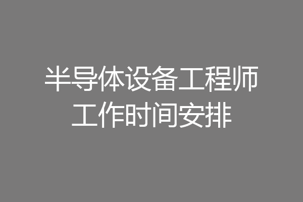 半导体设备工程师工作时间安排