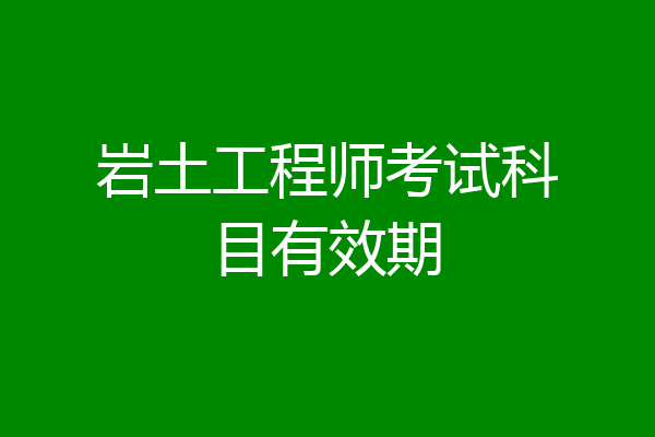 岩土工程师考试科目有效期