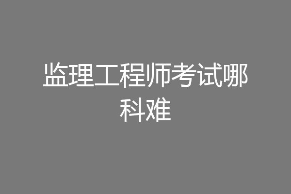 监理工程师考试哪科难