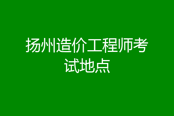 扬州造价工程师考试地点