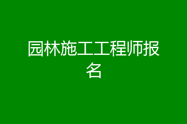 园林施工工程师报名