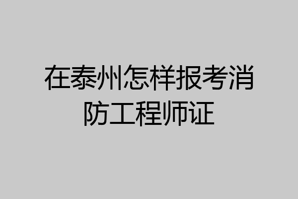 在泰州怎样报考消防工程师证
