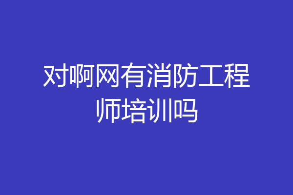 对啊网有消防工程师培训吗