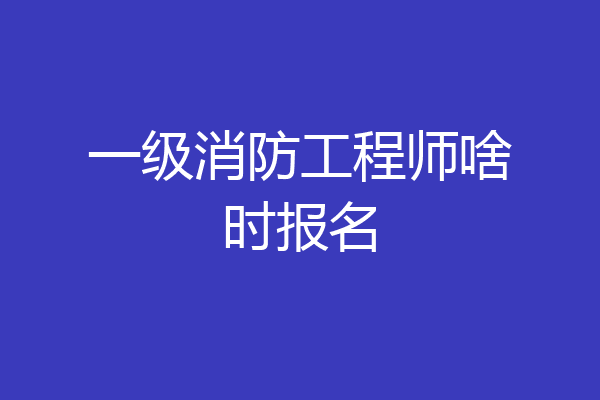 一级消防工程师啥时报名