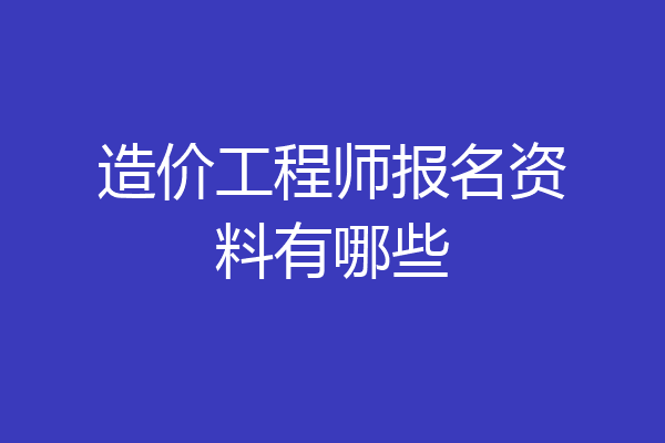 造价工程师报名资料有哪些