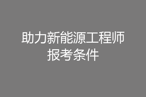 助力新能源工程师报考条件