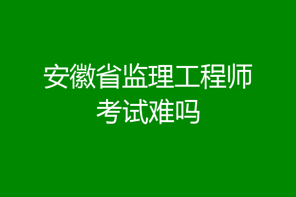 安徽省监理工程师考试难吗