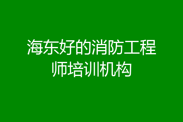 海东好的消防工程师培训机构