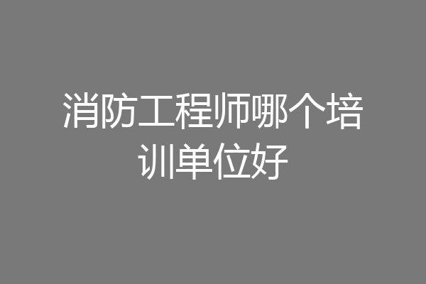 消防工程师哪个培训单位好