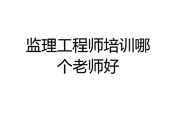 监理工程师培训哪个老师好